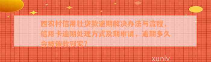 西农村信用社贷款逾期解决办法与流程，信用卡逾期处理方式及期申请，逾期多久会被催收到家？