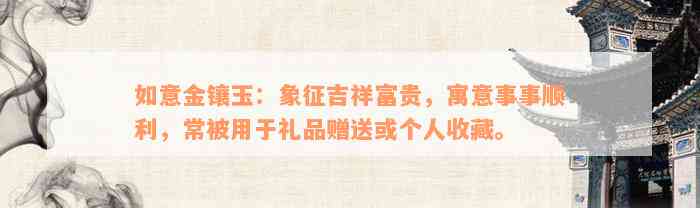 如意金镶玉：象征吉祥富贵，寓意事事顺利，常被用于礼品赠送或个人收藏。