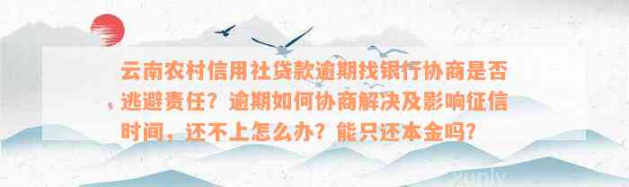 云南农村信用社贷款逾期找银行协商是否逃避责任？逾期如何协商解决及影响征信时间，还不上怎么办？能只还本金吗？