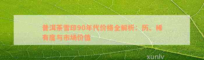 普洱茶雪印90年代价格全解析：历、稀有度与市场价值