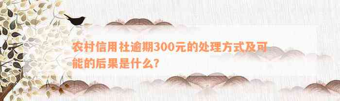 农村信用社逾期300元的处理方式及可能的后果是什么？