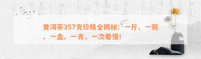 普洱茶357克价格全揭秘：一斤、一瓶、一盒、一克，一次看懂！