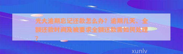 光大逾期忘记还款怎么办？逾期几天、全额还款时间及被要求全额还款需如何处理？