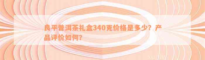 良平普洱茶礼盒340克价格是多少？产品评价如何？