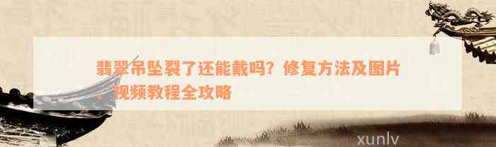 翡翠吊坠裂了还能戴吗？修复方法及图片、视频教程全攻略