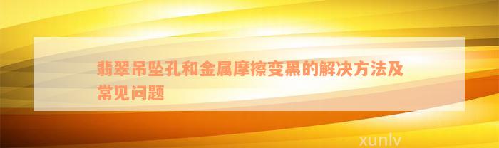 翡翠吊坠孔和金属摩擦变黑的解决方法及常见问题