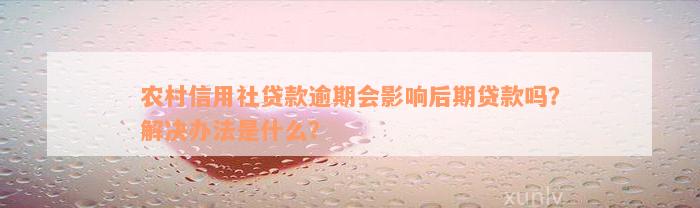 农村信用社贷款逾期会影响后期贷款吗？解决办法是什么？