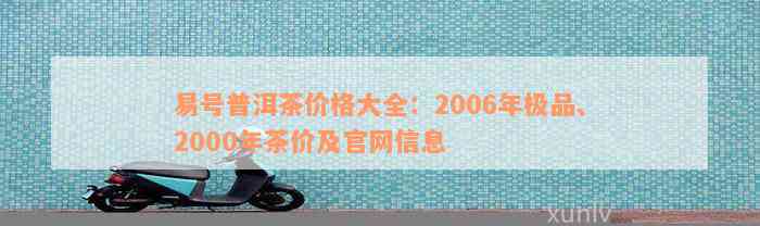 易号普洱茶价格大全：2006年极品、2000年茶价及官网信息