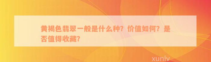 黄褐色翡翠一般是什么种？价值如何？是否值得收藏？