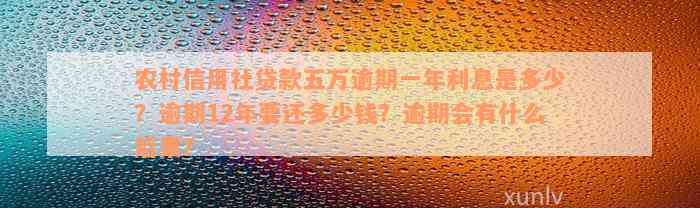 农村信用社贷款五万逾期一年利息是多少？逾期12年要还多少钱？逾期会有什么后果？