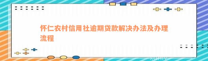 怀仁农村信用社逾期贷款解决办法及办理流程