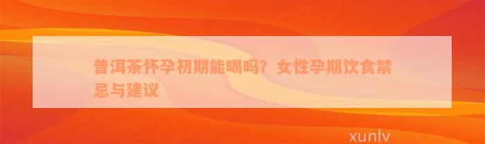 普洱茶怀孕初期能喝吗？女性孕期饮食禁忌与建议