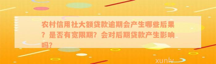 农村信用社大额贷款逾期会产生哪些后果？是否有宽限期？会对后期贷款产生影响吗？