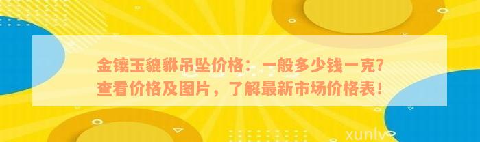 金镶玉貔貅吊坠价格：一般多少钱一克？查看价格及图片，了解最新市场价格表！