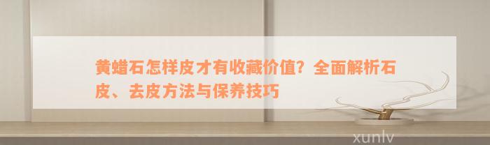 黄蜡石怎样皮才有收藏价值？全面解析石皮、去皮方法与保养技巧