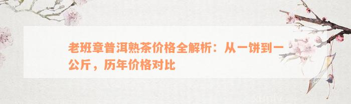 老班章普洱熟茶价格全解析：从一饼到一公斤，历年价格对比