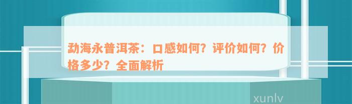 勐海永普洱茶：口感如何？评价如何？价格多少？全面解析