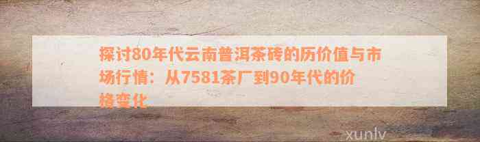 探讨80年代云南普洱茶砖的历价值与市场行情：从7581茶厂到90年代的价格变化