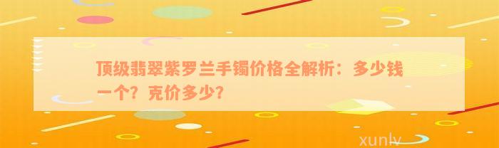 顶级翡翠紫罗兰手镯价格全解析：多少钱一个？克价多少？