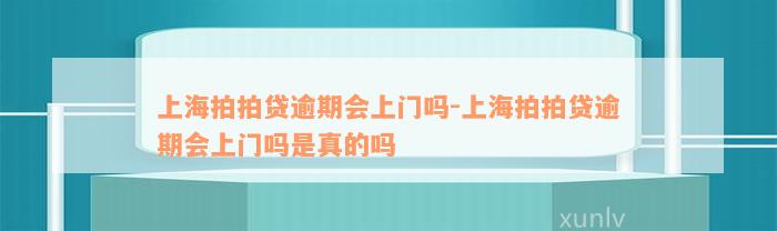 上海拍拍贷逾期会上门吗-上海拍拍贷逾期会上门吗是真的吗