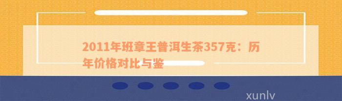 2011年班章王普洱生茶357克：历年价格对比与鉴