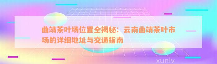 曲靖茶叶场位置全揭秘：云南曲靖茶叶市场的详细地址与交通指南