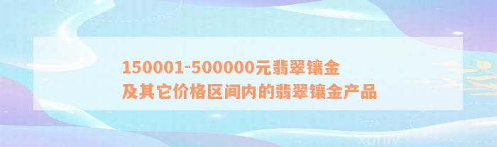 150001-500000元翡翠镶金及其它价格区间内的翡翠镶金产品