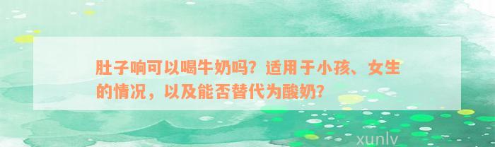 肚子响可以喝牛奶吗？适用于小孩、女生的情况，以及能否替代为酸奶？