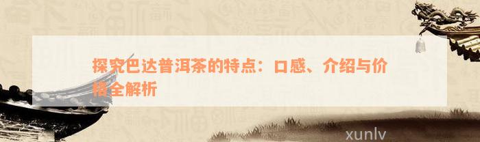 探究巴达普洱茶的特点：口感、介绍与价格全解析