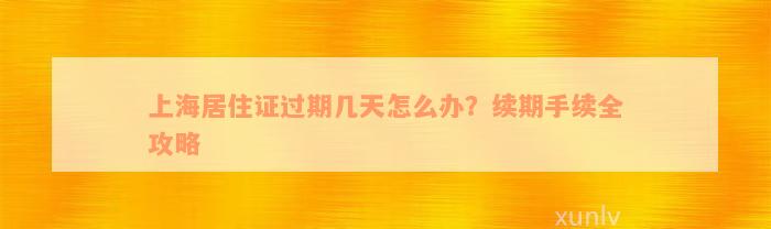 上海居住证过期几天怎么办？续期手续全攻略