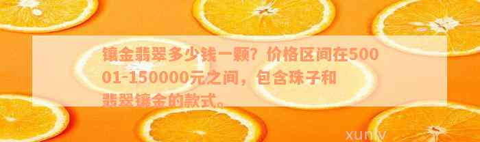 镶金翡翠多少钱一颗？价格区间在50001-150000元之间，包含珠子和翡翠镶金的款式。