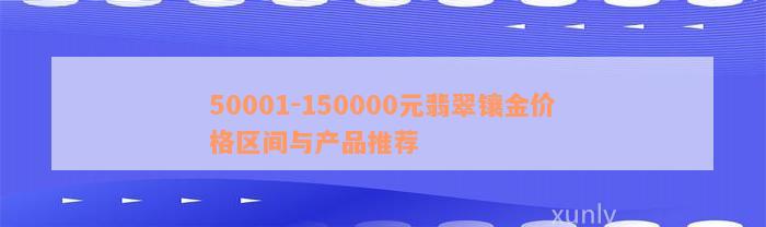 50001-150000元翡翠镶金价格区间与产品推荐