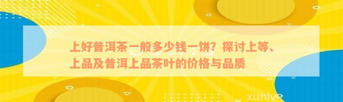 上好普洱茶一般多少钱一饼？探讨上等、上品及普洱上品茶叶的价格与品质