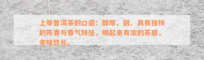 上等普洱茶的口感：醇厚、回、具有独特的陈香与香气特征，喝起来有浓的茶感，余味悠长。