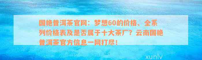 国艳普洱茶官网：梦想60的价格、全系列价格表及是否属于十大茶厂？云南国艳普洱茶官方信息一网打尽！