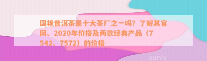 国艳普洱茶是十大茶厂之一吗？了解其官网、2020年价格及两款经典产品（7542、7572）的价格