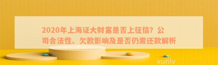 2020年上海证大财富是否上征信？公司合法性、欠款影响及是否仍需还款解析