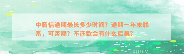 中腾信逾期最长多少时间？逾期一年未联系，可否期？不还款会有什么后果？