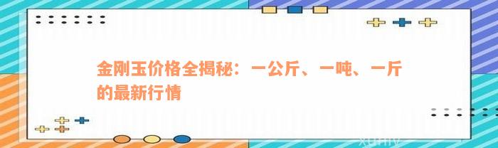 金刚玉价格全揭秘：一公斤、一吨、一斤的最新行情