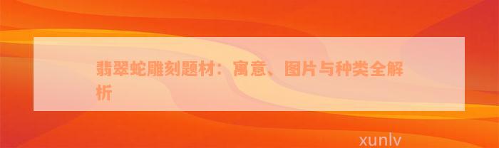 翡翠蛇雕刻题材：寓意、图片与种类全解析