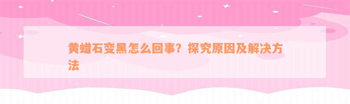 黄蜡石变黑怎么回事？探究原因及解决方法