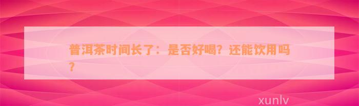 普洱茶时间长了：是否好喝？还能饮用吗？