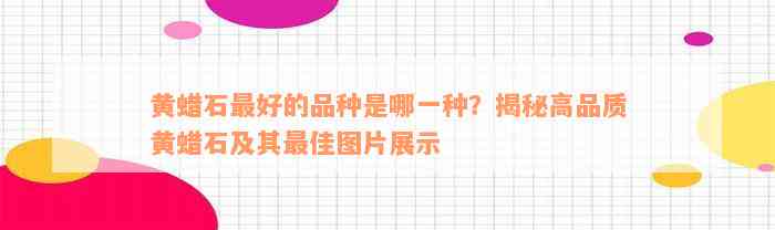 黄蜡石最好的品种是哪一种？揭秘高品质黄蜡石及其最佳图片展示