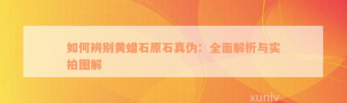 如何辨别黄蜡石原石真伪：全面解析与实拍图解