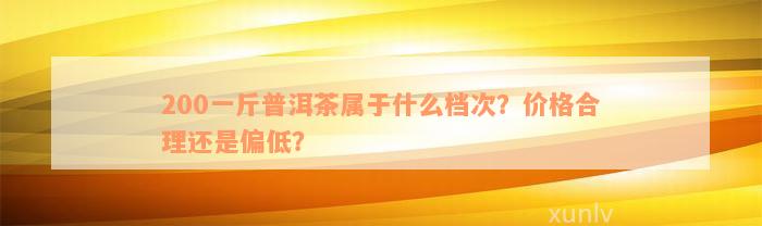 200一斤普洱茶属于什么档次？价格合理还是偏低？