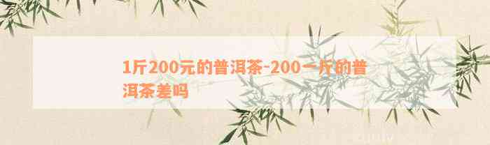 1斤200元的普洱茶-200一斤的普洱茶差吗