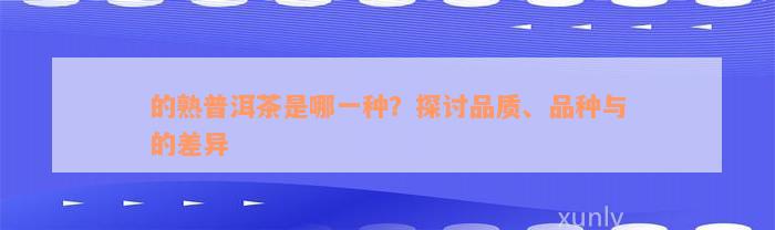 的熟普洱茶是哪一种？探讨品质、品种与的差异