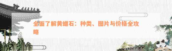 全面了解黄蜡石：种类、图片与价格全攻略