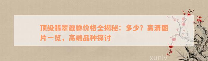 顶级翡翠貔貅价格全揭秘：多少？高清图片一览，高端品种探讨