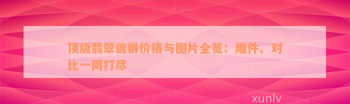 顶级翡翠貔貅价格与图片全览：雕件、对比一网打尽